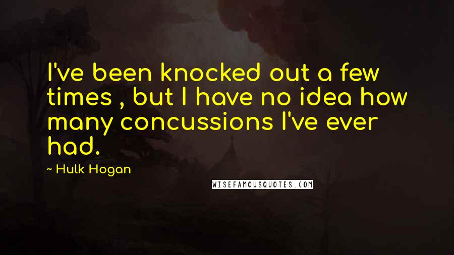 Hulk Hogan Quotes: I've been knocked out a few times , but I have no idea how many concussions I've ever had.
