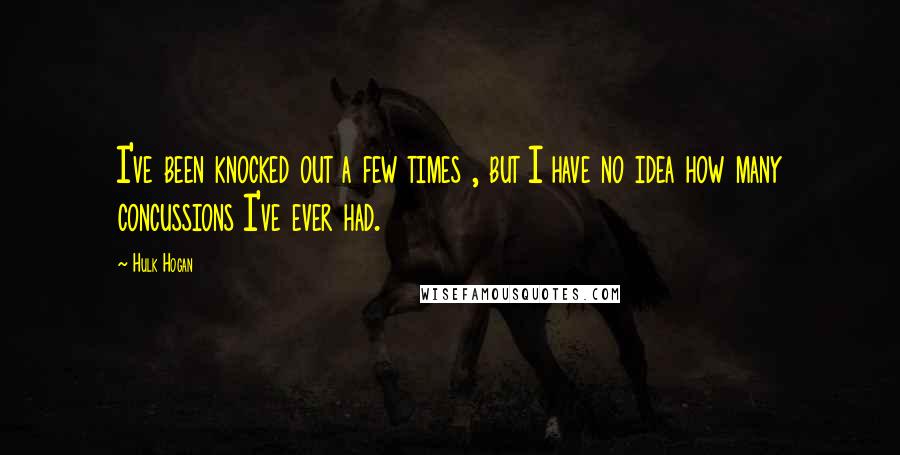 Hulk Hogan Quotes: I've been knocked out a few times , but I have no idea how many concussions I've ever had.