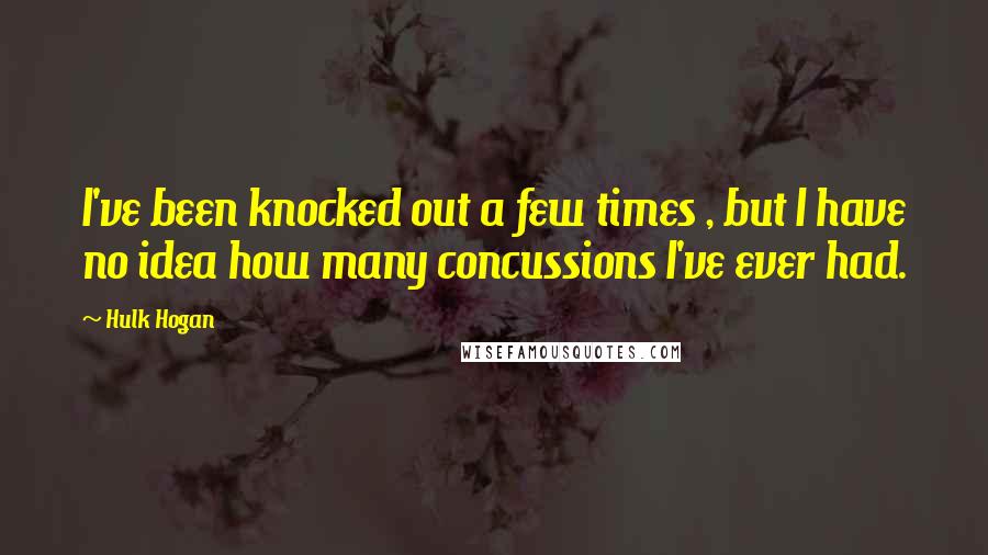 Hulk Hogan Quotes: I've been knocked out a few times , but I have no idea how many concussions I've ever had.