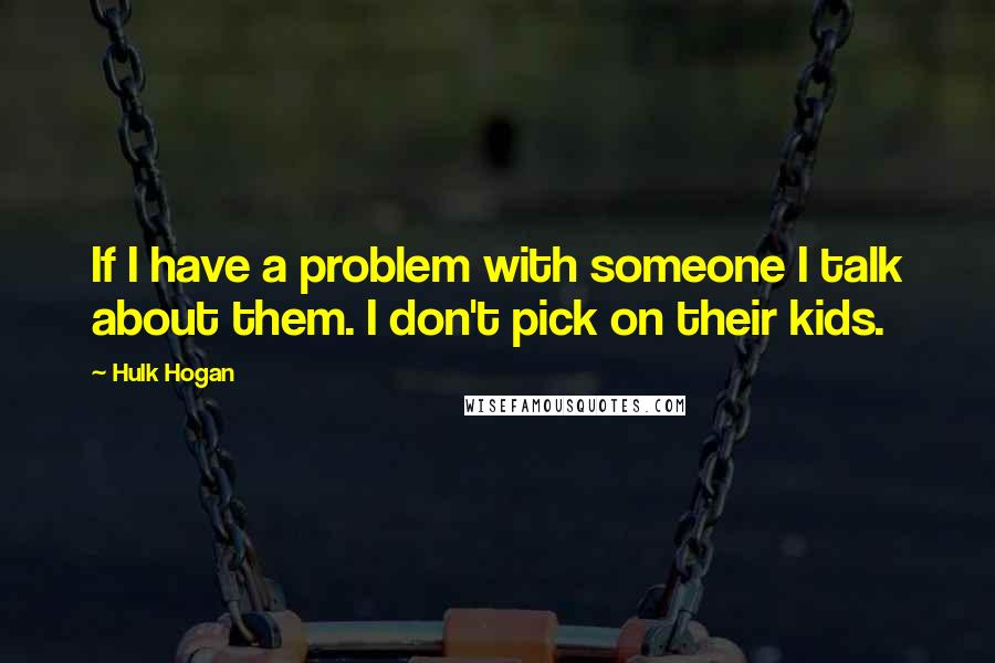 Hulk Hogan Quotes: If I have a problem with someone I talk about them. I don't pick on their kids.