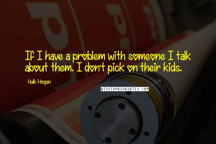 Hulk Hogan Quotes: If I have a problem with someone I talk about them. I don't pick on their kids.