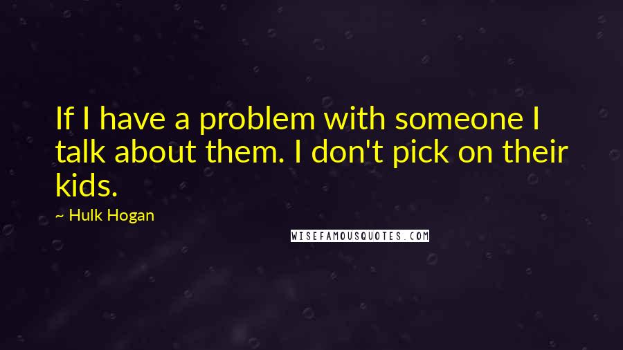 Hulk Hogan Quotes: If I have a problem with someone I talk about them. I don't pick on their kids.