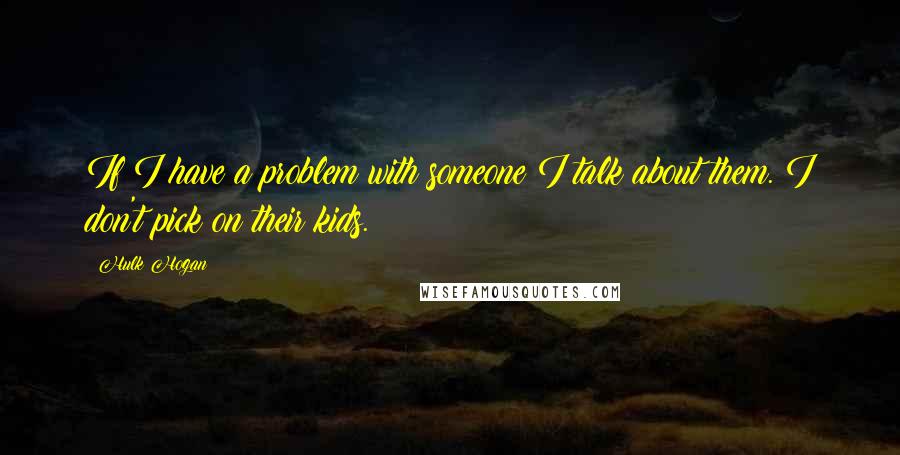 Hulk Hogan Quotes: If I have a problem with someone I talk about them. I don't pick on their kids.