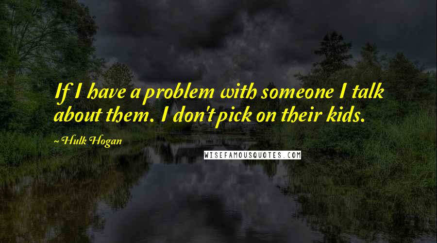 Hulk Hogan Quotes: If I have a problem with someone I talk about them. I don't pick on their kids.