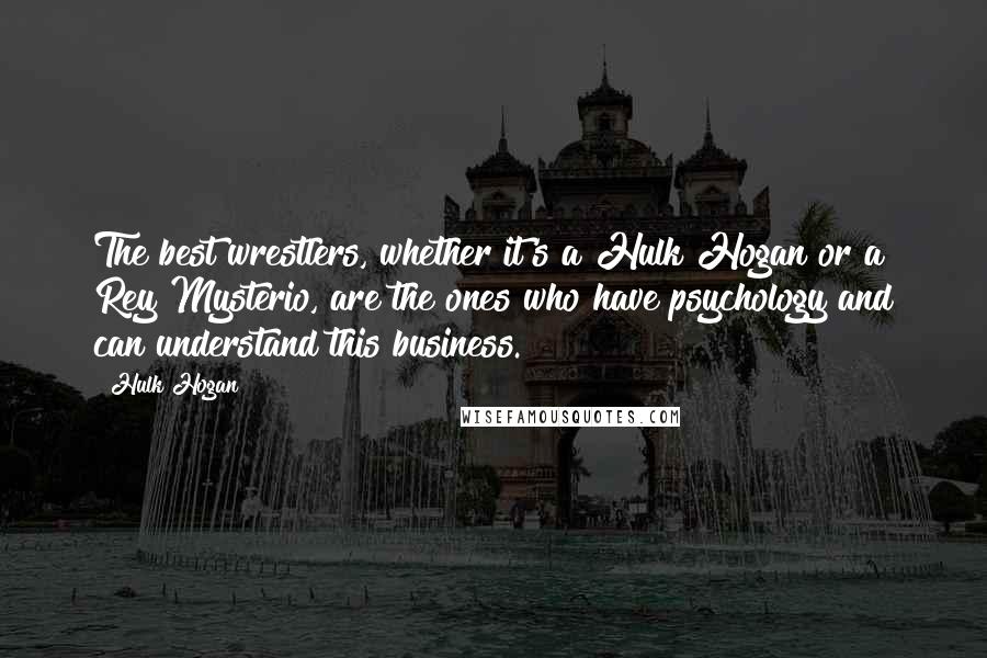 Hulk Hogan Quotes: The best wrestlers, whether it's a Hulk Hogan or a Rey Mysterio, are the ones who have psychology and can understand this business.