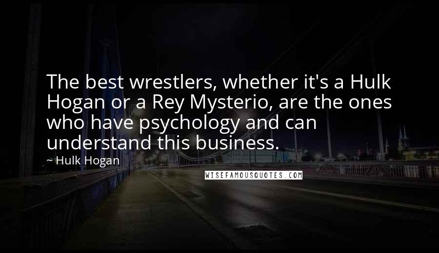 Hulk Hogan Quotes: The best wrestlers, whether it's a Hulk Hogan or a Rey Mysterio, are the ones who have psychology and can understand this business.