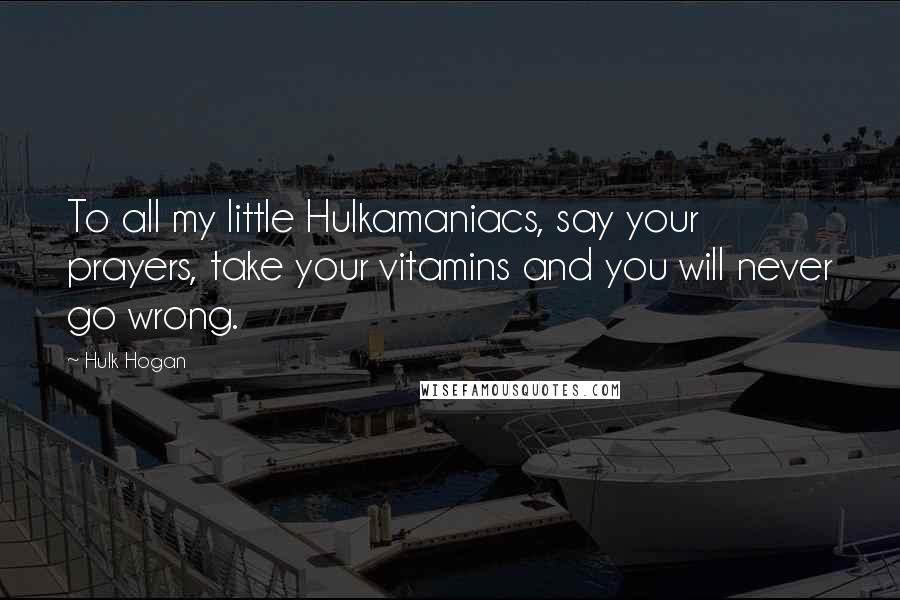 Hulk Hogan Quotes: To all my little Hulkamaniacs, say your prayers, take your vitamins and you will never go wrong.