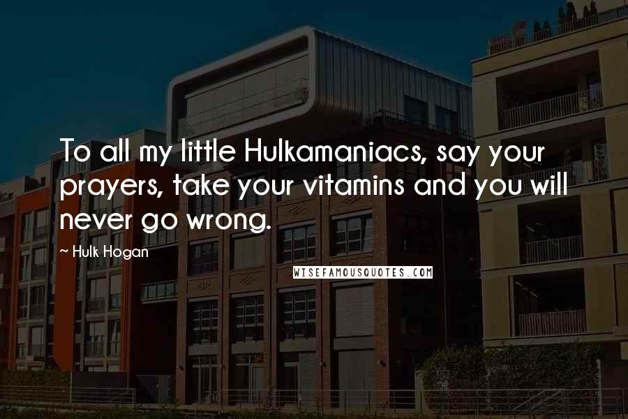 Hulk Hogan Quotes: To all my little Hulkamaniacs, say your prayers, take your vitamins and you will never go wrong.