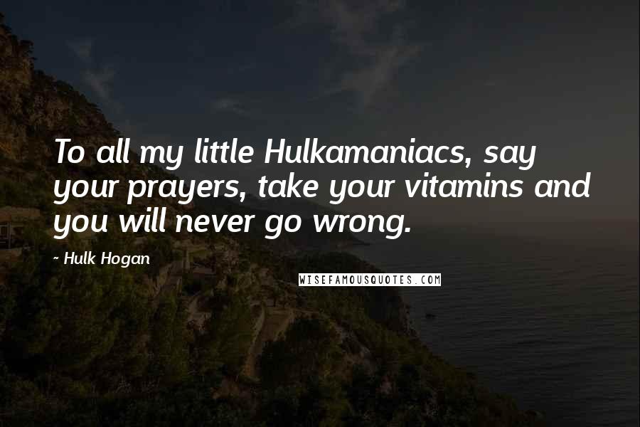 Hulk Hogan Quotes: To all my little Hulkamaniacs, say your prayers, take your vitamins and you will never go wrong.