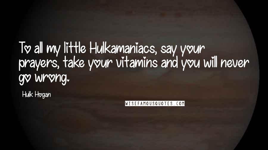 Hulk Hogan Quotes: To all my little Hulkamaniacs, say your prayers, take your vitamins and you will never go wrong.