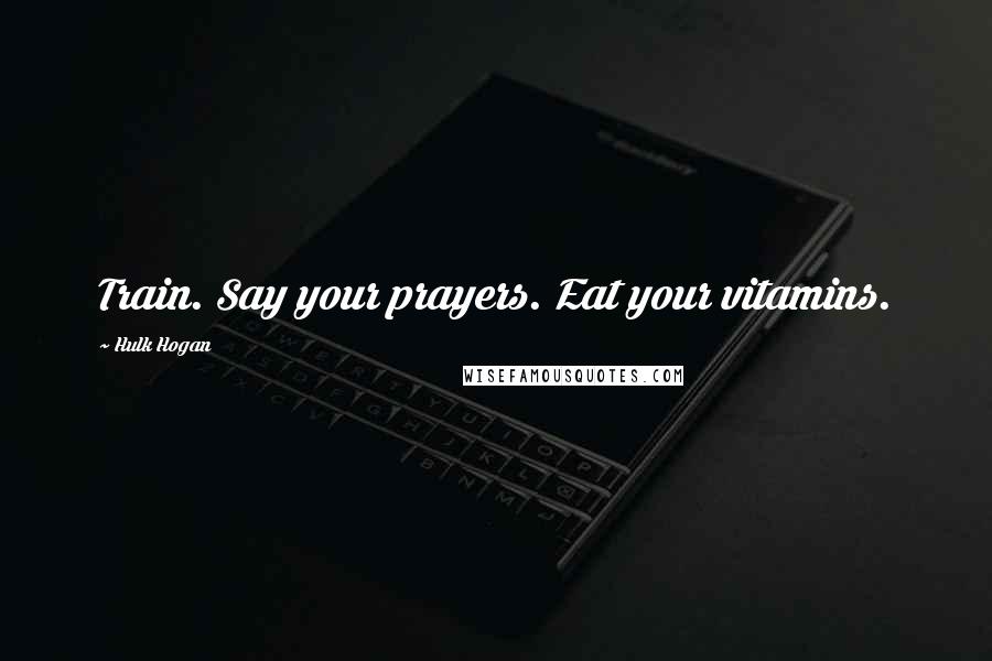 Hulk Hogan Quotes: Train. Say your prayers. Eat your vitamins.