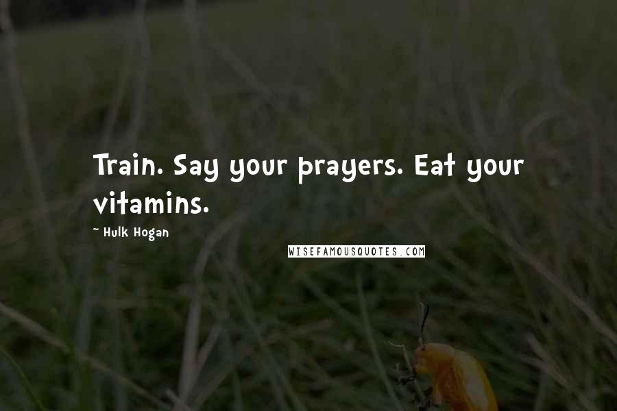 Hulk Hogan Quotes: Train. Say your prayers. Eat your vitamins.
