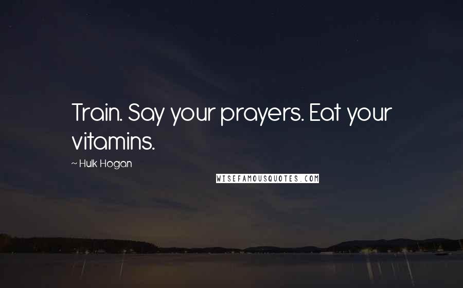 Hulk Hogan Quotes: Train. Say your prayers. Eat your vitamins.