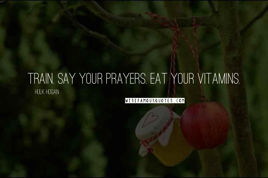 Hulk Hogan Quotes: Train. Say your prayers. Eat your vitamins.