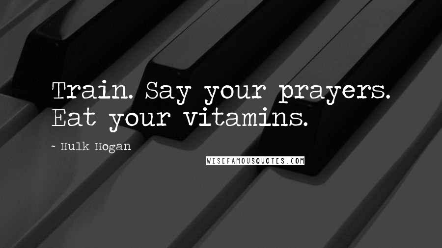 Hulk Hogan Quotes: Train. Say your prayers. Eat your vitamins.