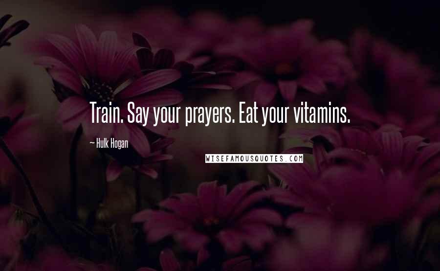 Hulk Hogan Quotes: Train. Say your prayers. Eat your vitamins.