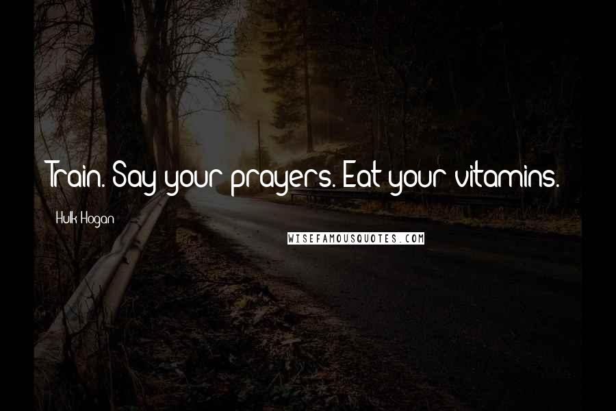 Hulk Hogan Quotes: Train. Say your prayers. Eat your vitamins.