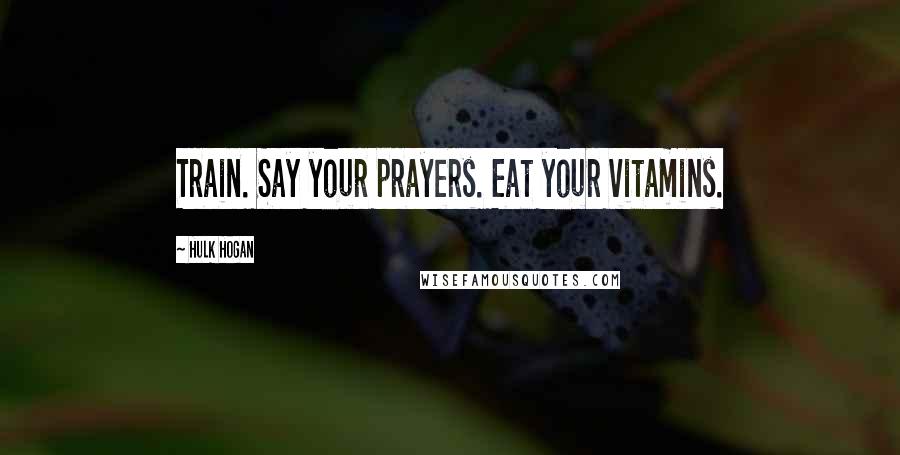 Hulk Hogan Quotes: Train. Say your prayers. Eat your vitamins.