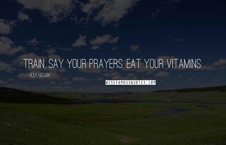 Hulk Hogan Quotes: Train. Say your prayers. Eat your vitamins.