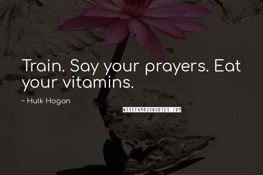 Hulk Hogan Quotes: Train. Say your prayers. Eat your vitamins.