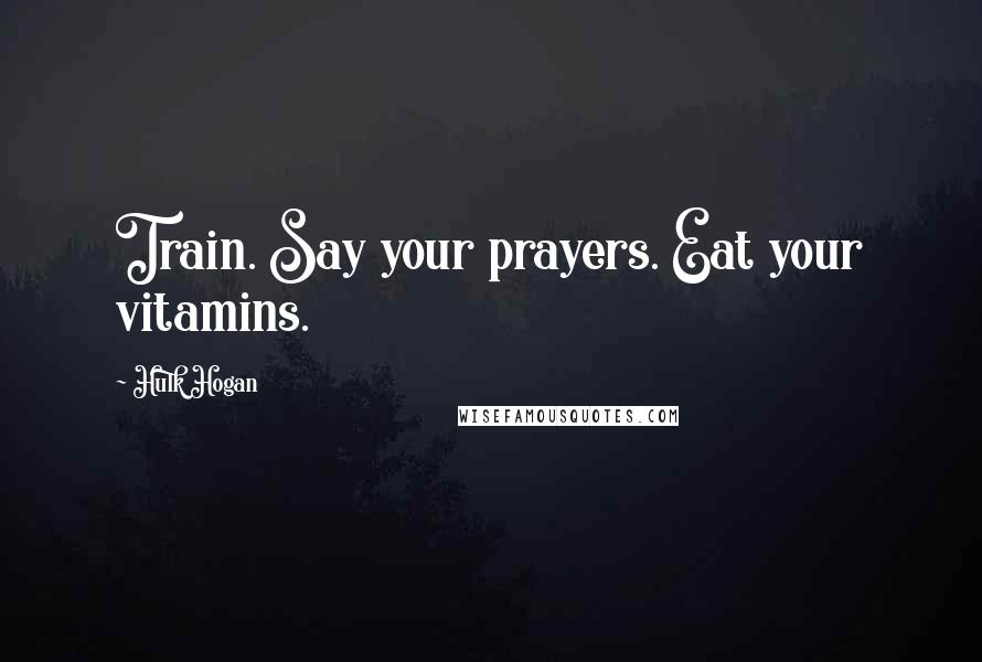 Hulk Hogan Quotes: Train. Say your prayers. Eat your vitamins.