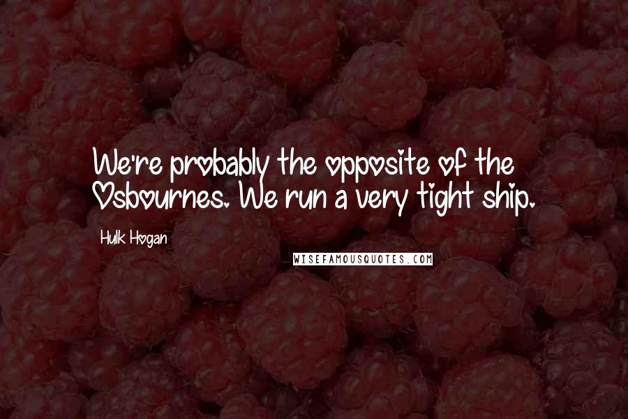 Hulk Hogan Quotes: We're probably the opposite of the Osbournes. We run a very tight ship.