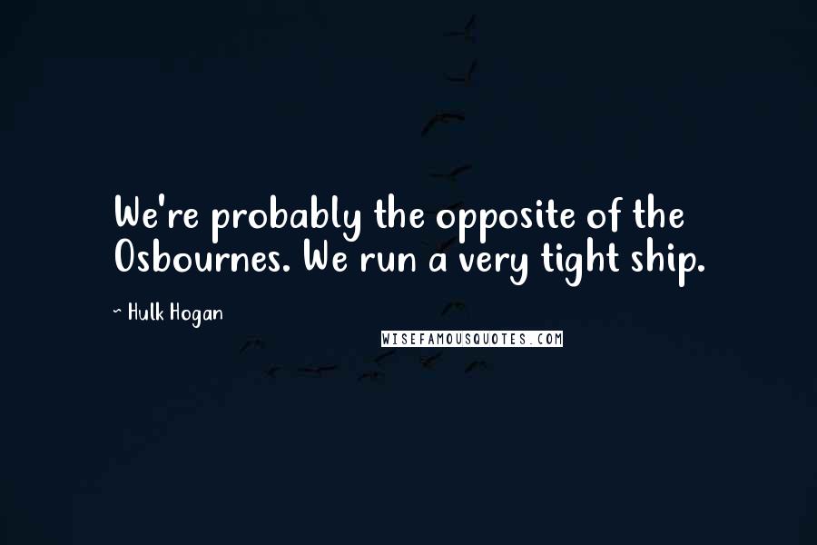 Hulk Hogan Quotes: We're probably the opposite of the Osbournes. We run a very tight ship.