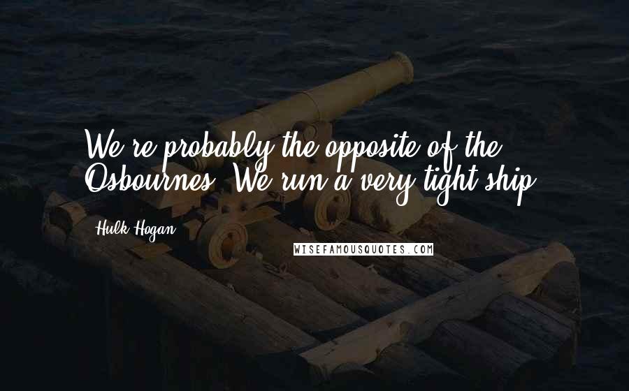 Hulk Hogan Quotes: We're probably the opposite of the Osbournes. We run a very tight ship.