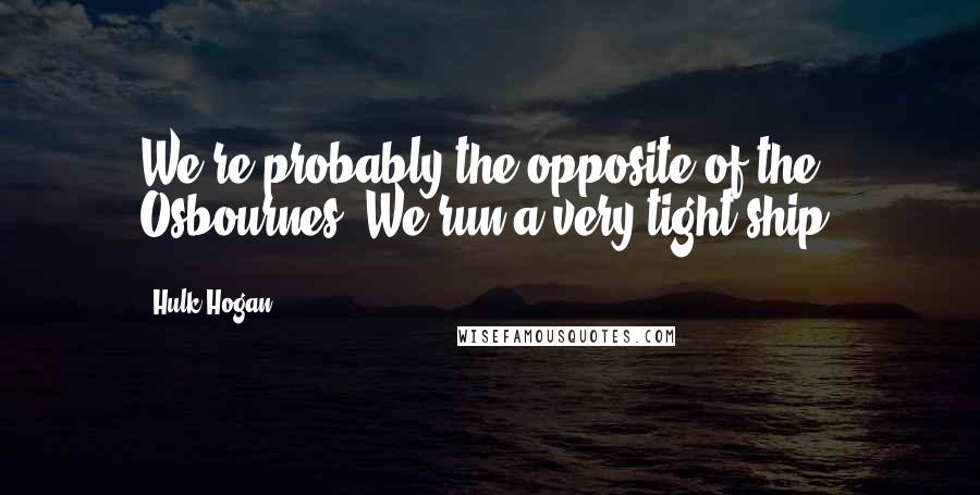 Hulk Hogan Quotes: We're probably the opposite of the Osbournes. We run a very tight ship.