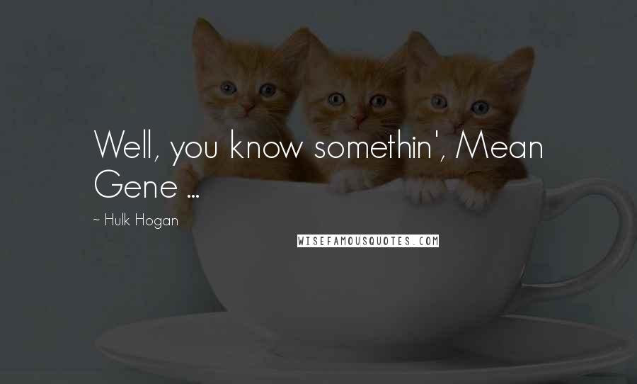 Hulk Hogan Quotes: Well, you know somethin', Mean Gene ...