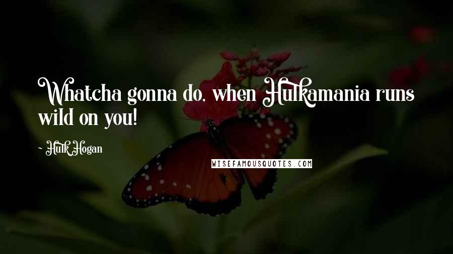 Hulk Hogan Quotes: Whatcha gonna do, when Hulkamania runs wild on you!