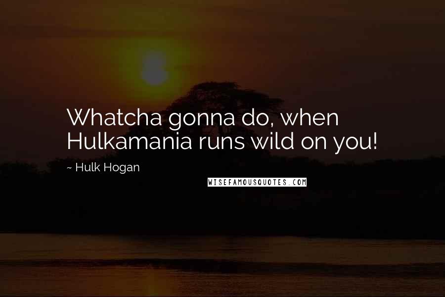 Hulk Hogan Quotes: Whatcha gonna do, when Hulkamania runs wild on you!