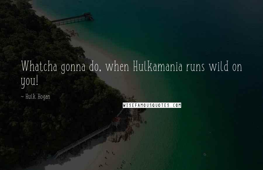 Hulk Hogan Quotes: Whatcha gonna do, when Hulkamania runs wild on you!