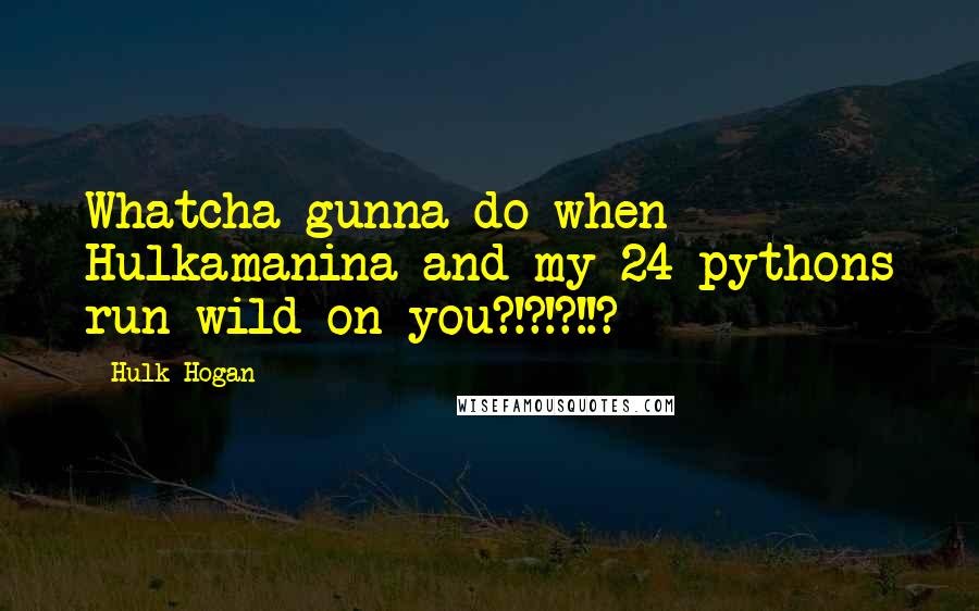 Hulk Hogan Quotes: Whatcha gunna do when Hulkamanina and my 24 pythons run wild on you?!?!?!!?