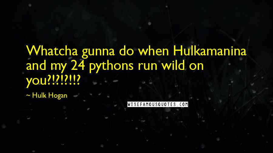 Hulk Hogan Quotes: Whatcha gunna do when Hulkamanina and my 24 pythons run wild on you?!?!?!!?