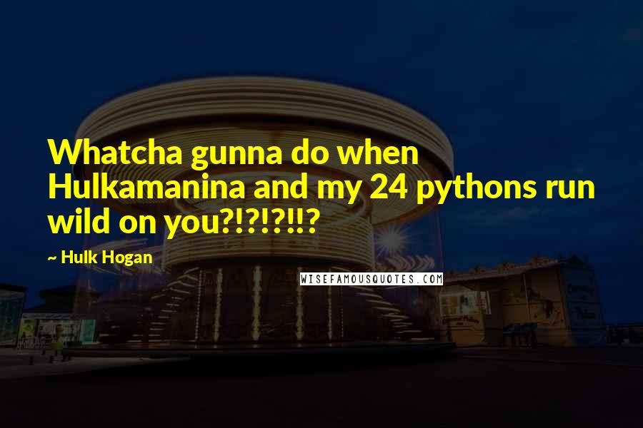 Hulk Hogan Quotes: Whatcha gunna do when Hulkamanina and my 24 pythons run wild on you?!?!?!!?