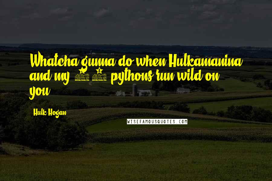 Hulk Hogan Quotes: Whatcha gunna do when Hulkamanina and my 24 pythons run wild on you?!?!?!!?