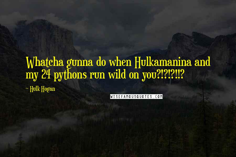 Hulk Hogan Quotes: Whatcha gunna do when Hulkamanina and my 24 pythons run wild on you?!?!?!!?