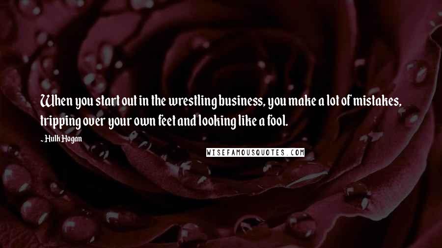 Hulk Hogan Quotes: When you start out in the wrestling business, you make a lot of mistakes, tripping over your own feet and looking like a fool.