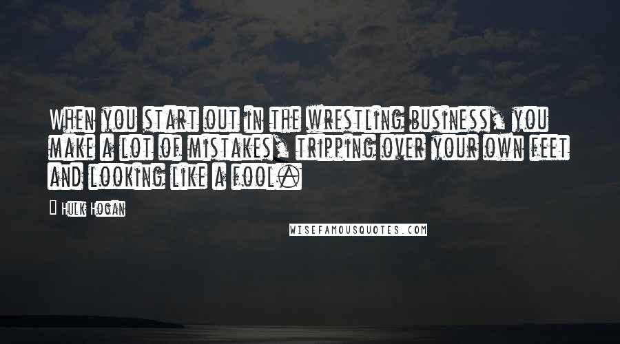 Hulk Hogan Quotes: When you start out in the wrestling business, you make a lot of mistakes, tripping over your own feet and looking like a fool.