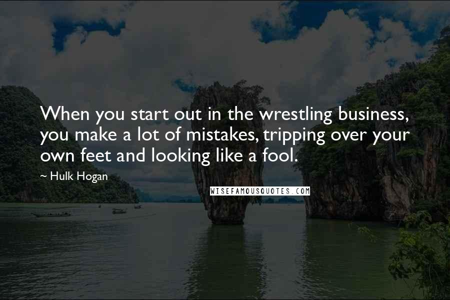 Hulk Hogan Quotes: When you start out in the wrestling business, you make a lot of mistakes, tripping over your own feet and looking like a fool.