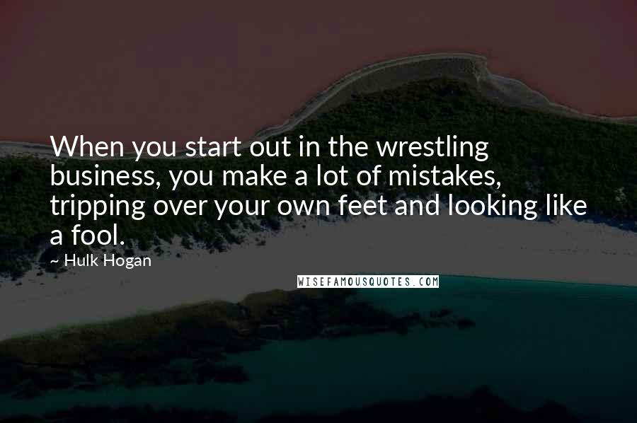 Hulk Hogan Quotes: When you start out in the wrestling business, you make a lot of mistakes, tripping over your own feet and looking like a fool.