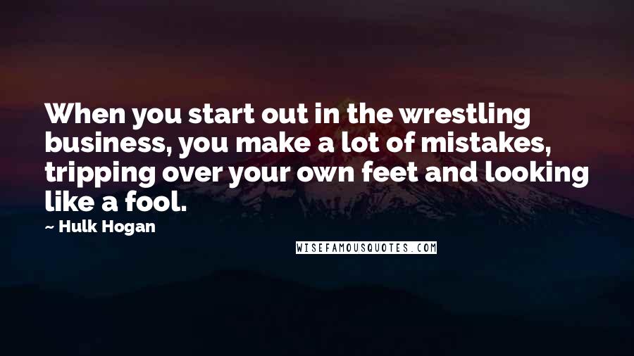 Hulk Hogan Quotes: When you start out in the wrestling business, you make a lot of mistakes, tripping over your own feet and looking like a fool.