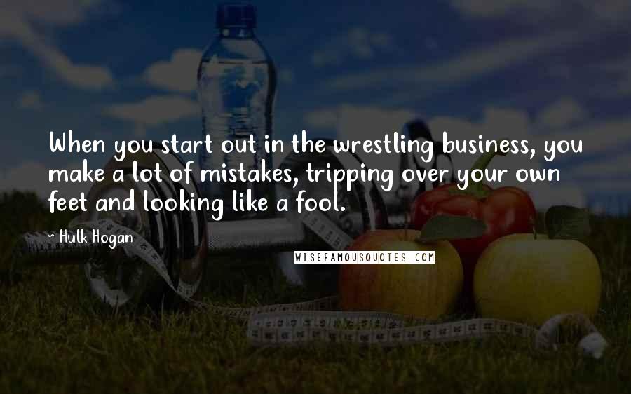 Hulk Hogan Quotes: When you start out in the wrestling business, you make a lot of mistakes, tripping over your own feet and looking like a fool.