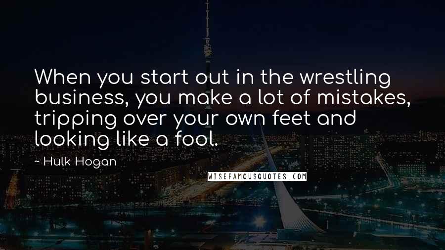 Hulk Hogan Quotes: When you start out in the wrestling business, you make a lot of mistakes, tripping over your own feet and looking like a fool.