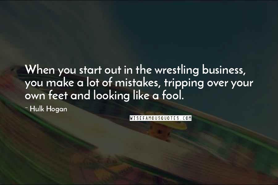 Hulk Hogan Quotes: When you start out in the wrestling business, you make a lot of mistakes, tripping over your own feet and looking like a fool.