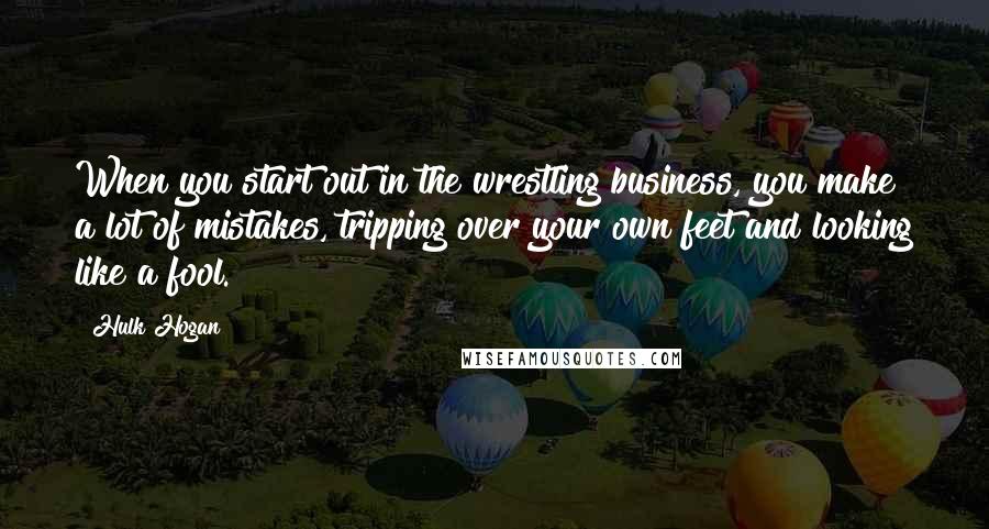 Hulk Hogan Quotes: When you start out in the wrestling business, you make a lot of mistakes, tripping over your own feet and looking like a fool.