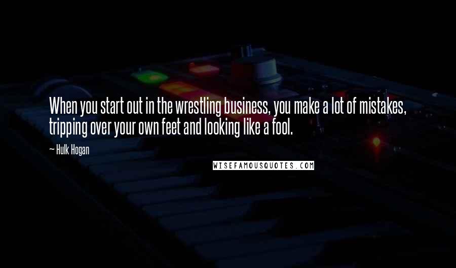 Hulk Hogan Quotes: When you start out in the wrestling business, you make a lot of mistakes, tripping over your own feet and looking like a fool.