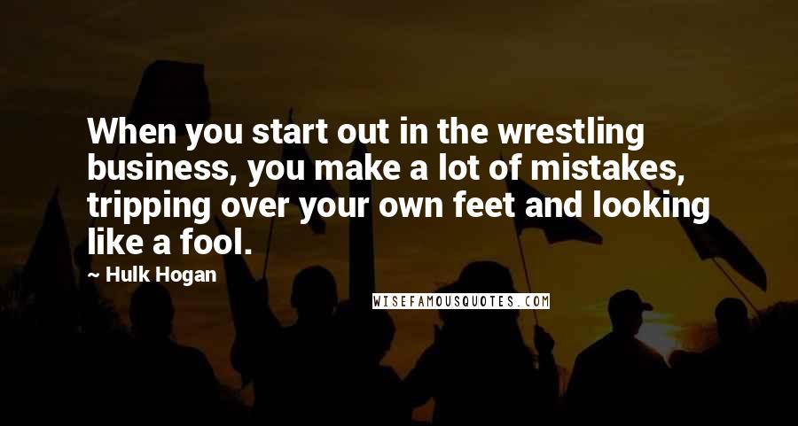 Hulk Hogan Quotes: When you start out in the wrestling business, you make a lot of mistakes, tripping over your own feet and looking like a fool.