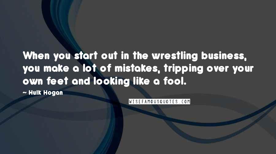 Hulk Hogan Quotes: When you start out in the wrestling business, you make a lot of mistakes, tripping over your own feet and looking like a fool.